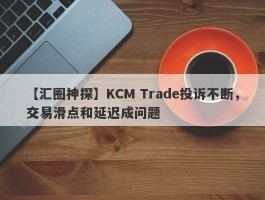 【汇圈神探】KCM Trade投诉不断，交易滑点和延迟成问题
