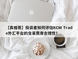 【真相哥】投资者如何评估KCM Trade外汇平台的交易费用合理性？
