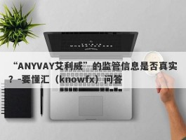 “ANYVAY艾利威”的监管信息是否真实？-要懂汇（knowfx）问答