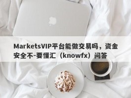 MarketsVIP平台能做交易吗，资金安全不-要懂汇（knowfx）问答