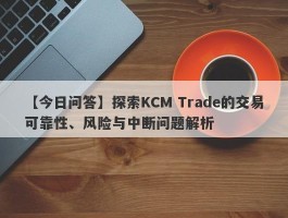 【今日问答】探索KCM Trade的交易可靠性、风险与中断问题解析