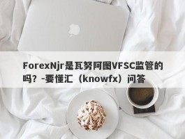 ForexNjr是瓦努阿图VFSC监管的吗？-要懂汇（knowfx）问答