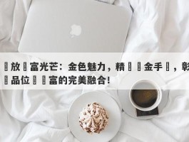 綻放財富光芒：金色魅力，精緻黃金手鍊，彰顯品位與財富的完美融合！