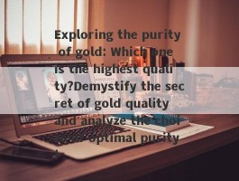 Exploring the purity of gold: Which one is the highest quality?Demystify the secret of gold quality and analyze the choice of optimal purity!