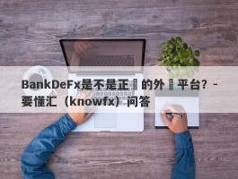 BankDeFx是不是正規的外匯平台？-要懂汇（knowfx）问答