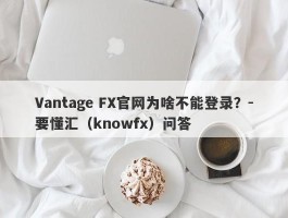Vantage FX官网为啥不能登录？-要懂汇（knowfx）问答