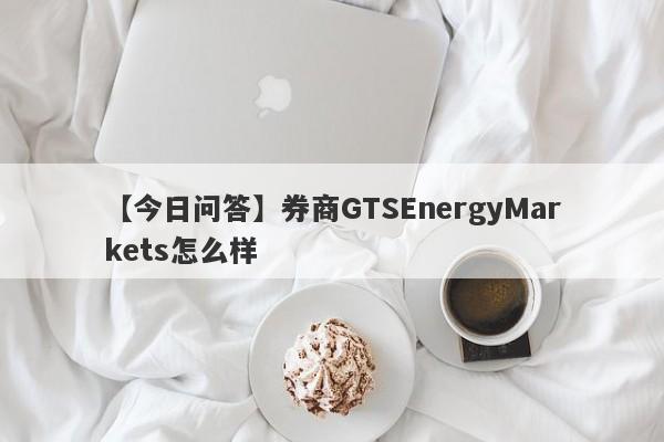 【今日问答】券商GTSEnergyMarkets怎么样
