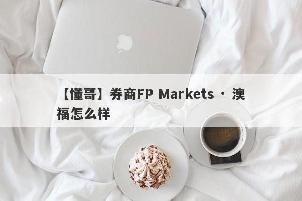 【懂哥】券商FP Markets · 澳福怎么样
