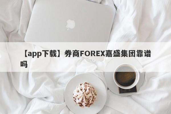 【app下载】券商FOREX嘉盛集团靠谱吗
