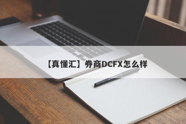 【真懂汇】券商DCFX怎么样
