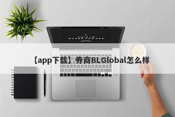 【app下载】券商BLGlobal怎么样
