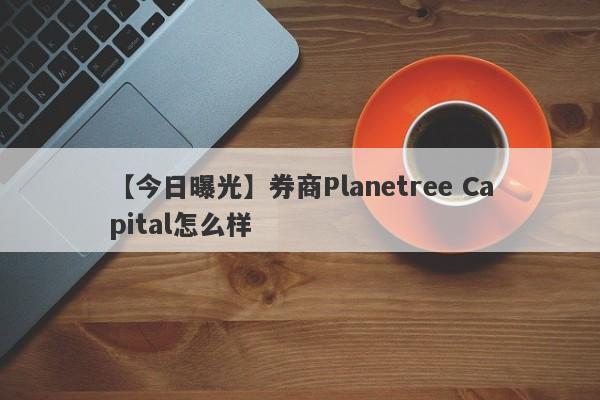 【今日曝光】券商Planetree Capital怎么样
