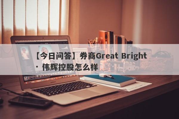 【今日问答】券商Great Bright · 伟辉控股怎么样
