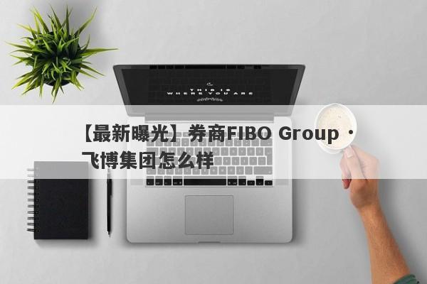 【最新曝光】券商FIBO Group · 飞博集团怎么样
