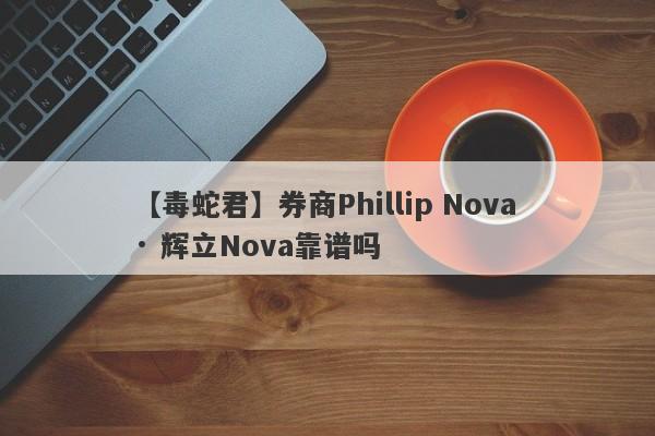 【毒蛇君】券商Phillip Nova · 辉立Nova靠谱吗
