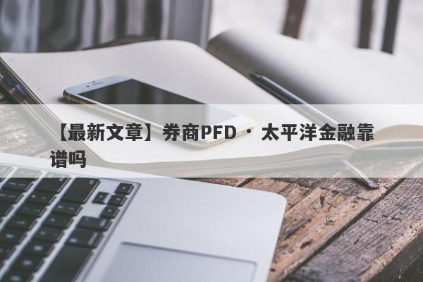 【最新文章】券商PFD · 太平洋金融靠谱吗
