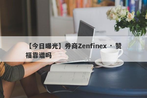 【今日曝光】券商Zenfinex · 赞福靠谱吗
