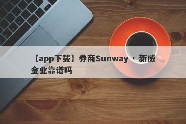 【app下载】券商Sunway · 新威金业靠谱吗
