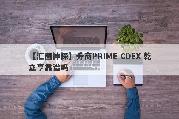 【汇圈神探】券商PRIME CDEX 乾立亨靠谱吗
