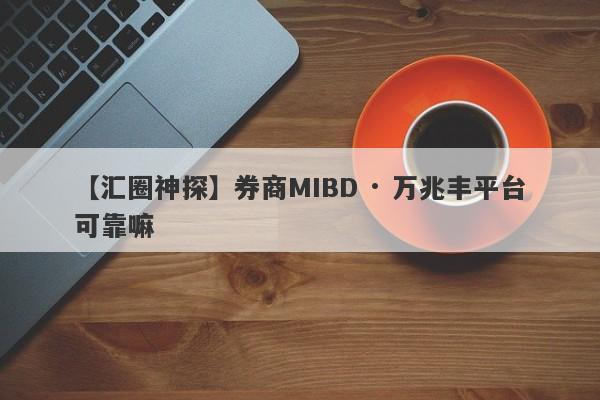 【汇圈神探】券商MIBD · 万兆丰平台可靠嘛
