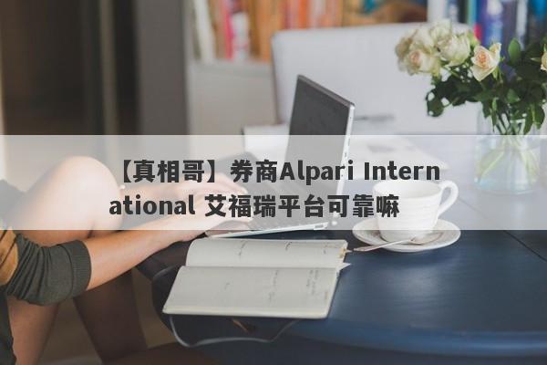 【真相哥】券商Alpari International 艾福瑞平台可靠嘛
