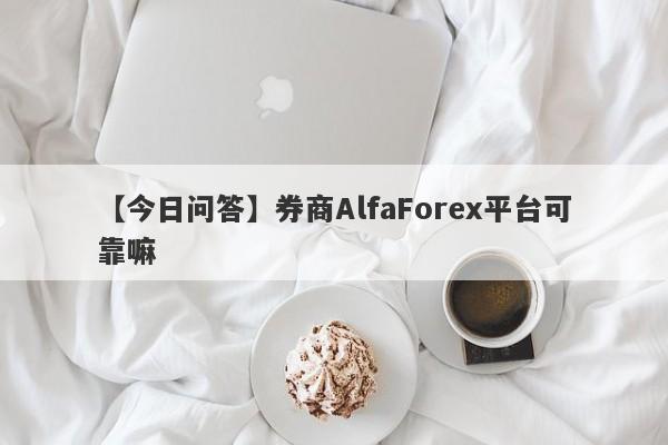 【今日问答】券商AlfaForex平台可靠嘛
