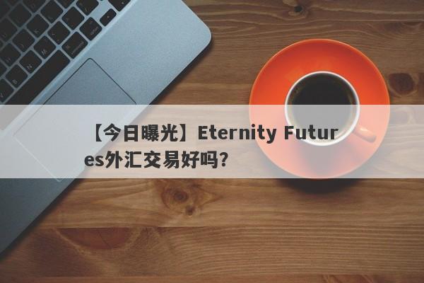 【今日曝光】Eternity Futures外汇交易好吗？
