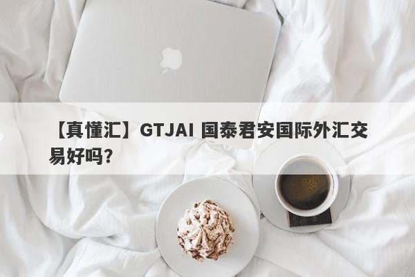 【真懂汇】GTJAI 国泰君安国际外汇交易好吗？
