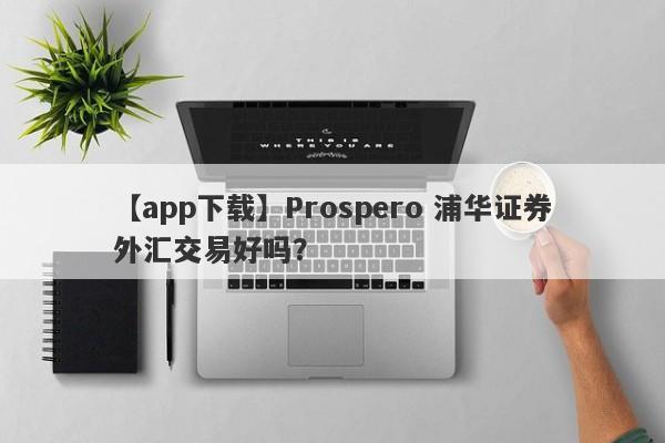 【app下载】Prospero 浦华证券外汇交易好吗？
