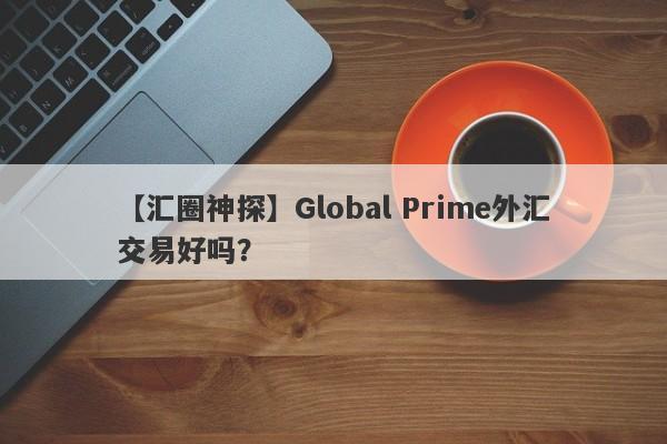 【汇圈神探】Global Prime外汇交易好吗？
