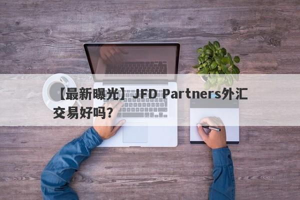 【最新曝光】JFD Partners外汇交易好吗？
