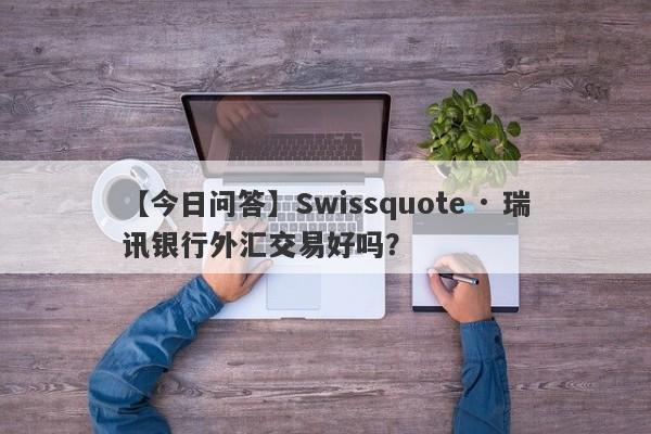 【今日问答】Swissquote · 瑞讯银行外汇交易好吗？
