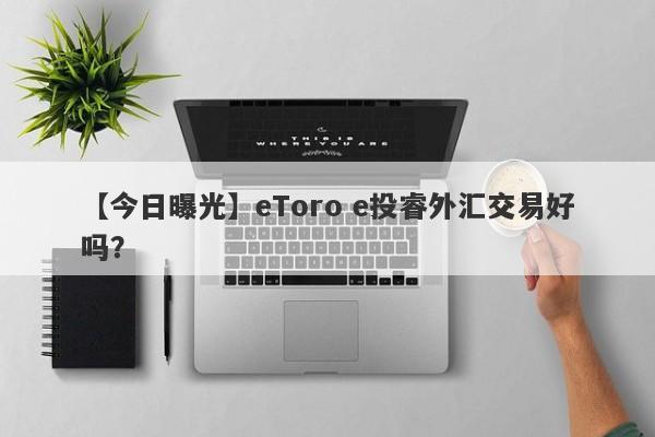 【今日曝光】eToro e投睿外汇交易好吗？
