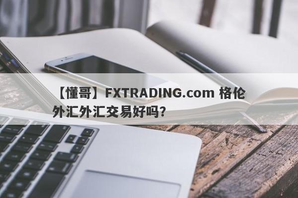 【懂哥】FXTRADING.com 格伦外汇外汇交易好吗？
