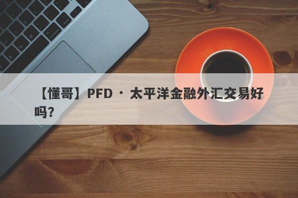 【懂哥】PFD · 太平洋金融外汇交易好吗？
