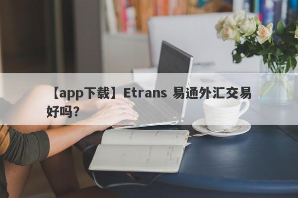 【app下载】Etrans 易通外汇交易好吗？
