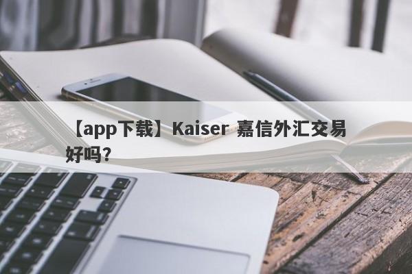 【app下载】Kaiser 嘉信外汇交易好吗？
