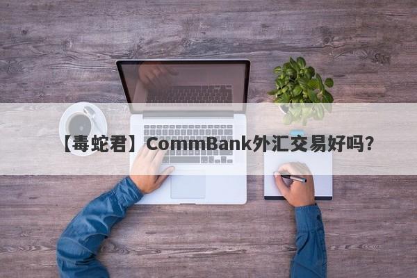 【毒蛇君】CommBank外汇交易好吗？
