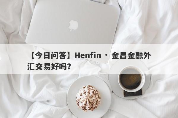 【今日问答】Henfin · 金昌金融外汇交易好吗？
