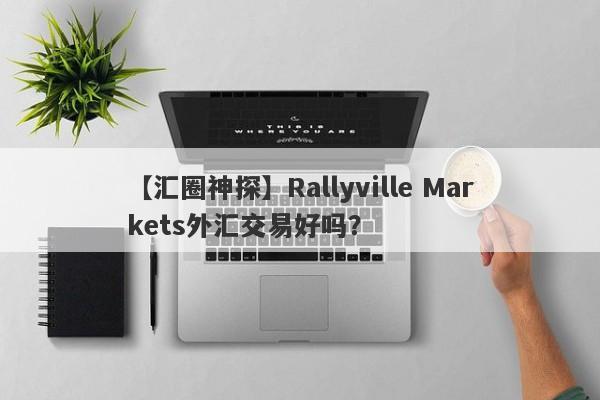 【汇圈神探】Rallyville Markets外汇交易好吗？
