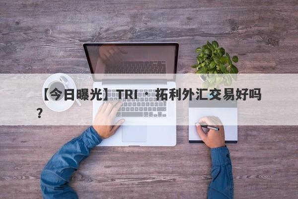 【今日曝光】TRI · 拓利外汇交易好吗？
