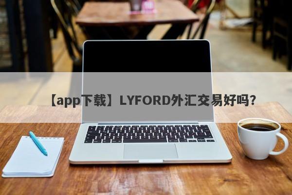 【app下载】LYFORD外汇交易好吗？
