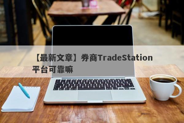 【最新文章】券商TradeStation平台可靠嘛
