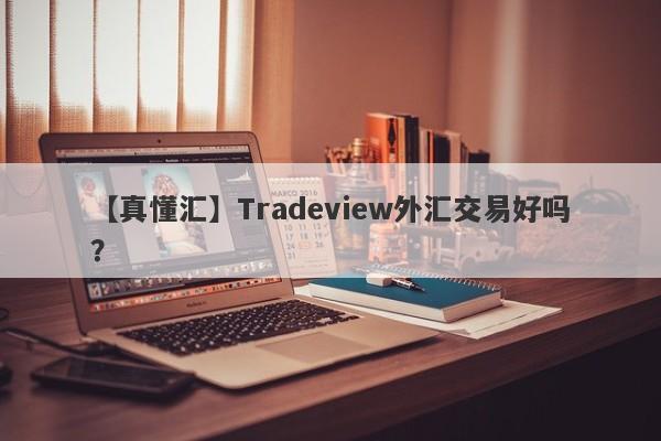 【真懂汇】Tradeview外汇交易好吗？
