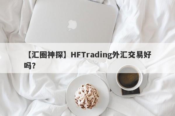 【汇圈神探】HFTrading外汇交易好吗？
