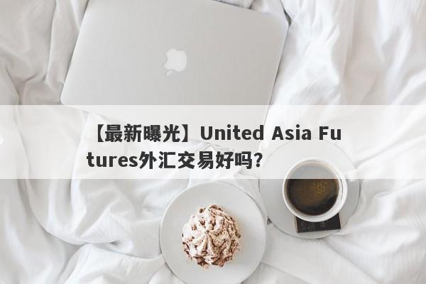 【最新曝光】United Asia Futures外汇交易好吗？
