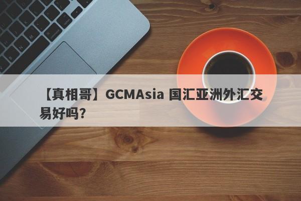 【真相哥】GCMAsia 国汇亚洲外汇交易好吗？
