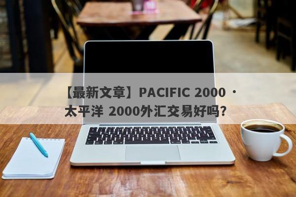 【最新文章】PACIFIC 2000 · 太平洋 2000外汇交易好吗？
