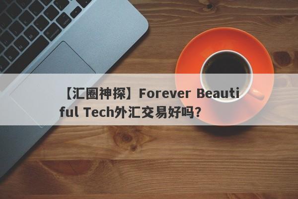 【汇圈神探】Forever Beautiful Tech外汇交易好吗？
