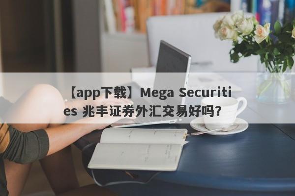 【app下载】Mega Securities 兆丰证券外汇交易好吗？
